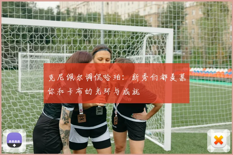 克尼佩尔调侃哈珀：新秀们都羡慕你和卡布的光环与成就