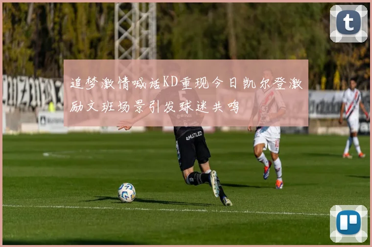 追梦激情喊话KD重现今日凯尔登激励文班场景引发球迷共鸣
