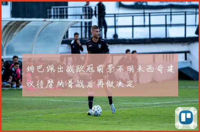 姆巴佩出战欧冠前景不明米西奇建议待摩纳哥战后再做决定