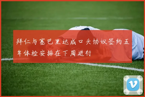 拜仁与塞巴里达成口头协议签约五年体检安排在下周进行