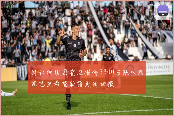 拜仁向埃因霍温报价5300万欧求购塞巴里希望获得更高回报