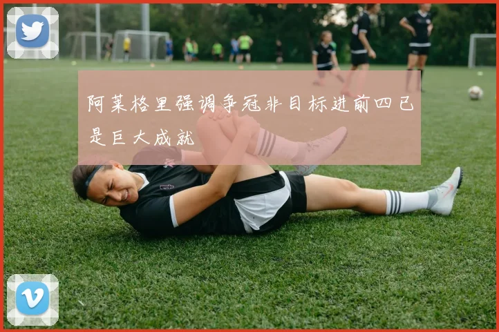 阿莱格里强调争冠非目标进前四已是巨大成就