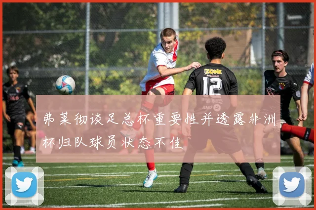弗莱彻谈足总杯重要性并透露非洲杯归队球员状态不佳