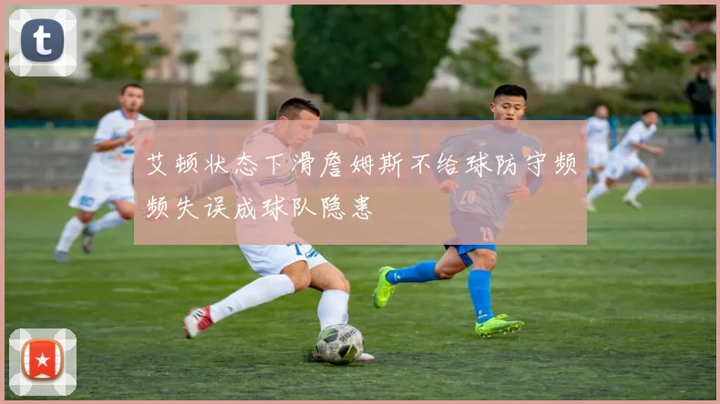 艾顿状态下滑詹姆斯不给球防守频频失误成球队隐患