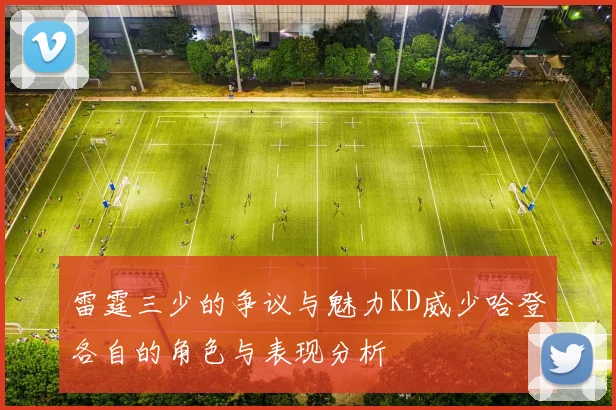 雷霆三少的争议与魅力KD威少哈登各自的角色与表现分析