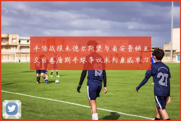 半场战报米德尔斯堡与南安普顿互交白卷唐斯手球争议未判康威单刀击中立柱