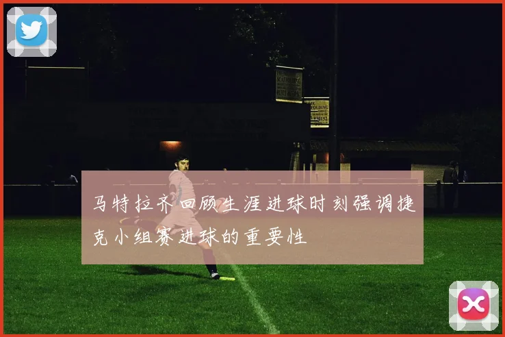马特拉齐回顾生涯进球时刻强调捷克小组赛进球的重要性