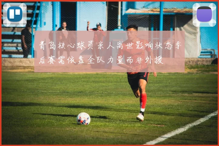 青岛核心球员亲人离世影响状态季后赛需依靠全队力量而非外援