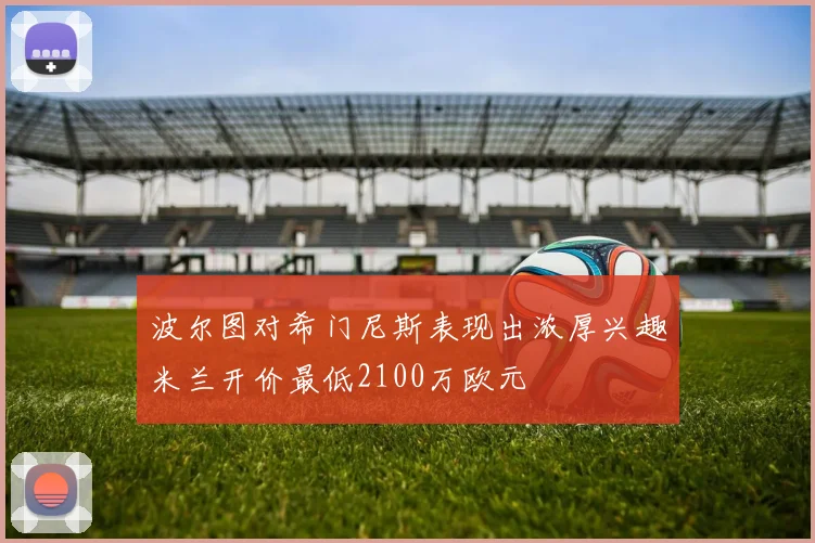 波尔图对希门尼斯表现出浓厚兴趣米兰开价最低2100万欧元