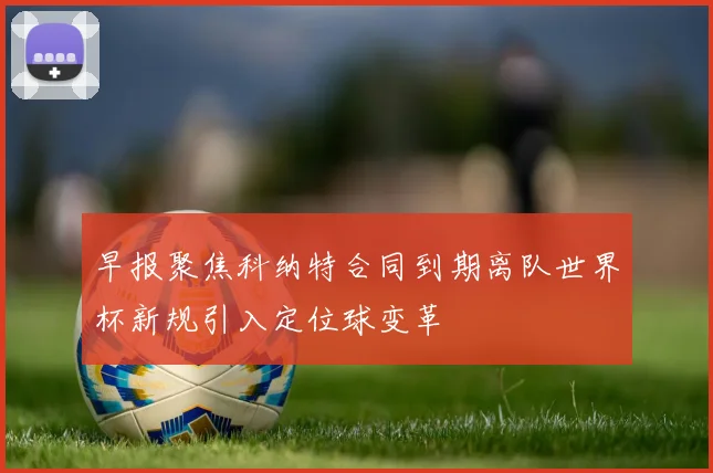 早报聚焦科纳特合同到期离队世界杯新规引入定位球变革