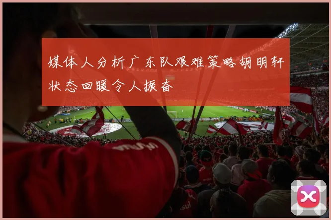 媒体人分析广东队艰难策略胡明轩状态回暖令人振奋