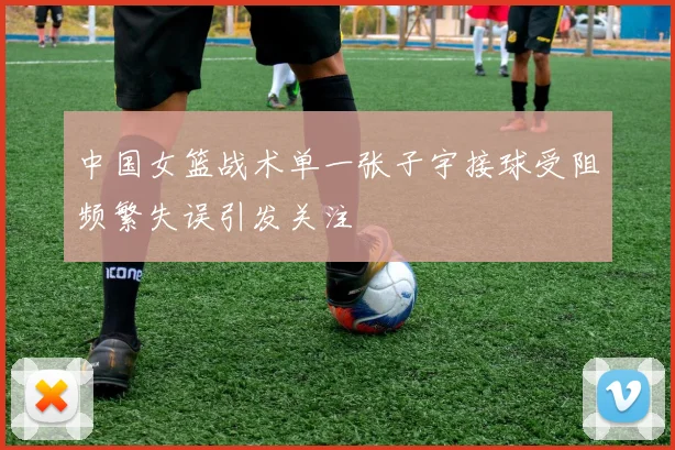 中国女篮战术单一张子宇接球受阻频繁失误引发关注