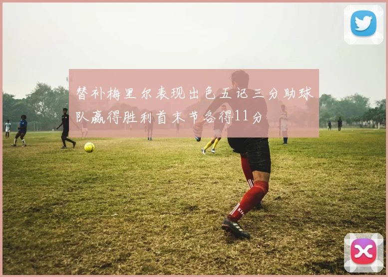 替补梅里尔表现出色五记三分助球队赢得胜利首末节各得11分