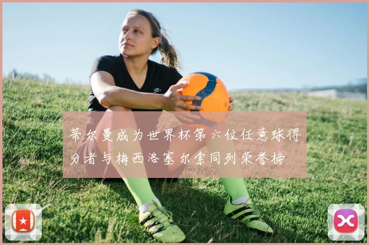 蒂尔曼成为世界杯第六位任意球得分者与梅西洛塞尔索同列荣誉榜
