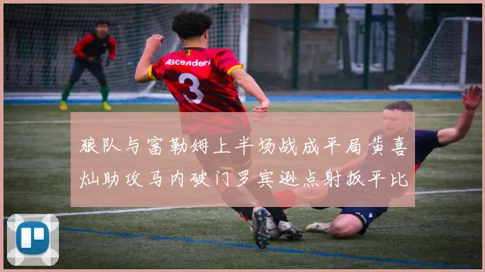 狼队与富勒姆上半场战成平局黄喜灿助攻马内破门罗宾逊点射扳平比分