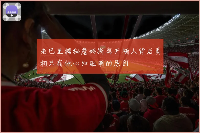 老巴里揭秘詹姆斯离开湖人背后真相只有他心知肚明的原因