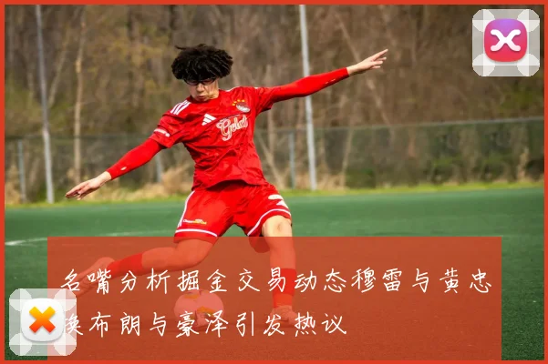 名嘴分析掘金交易动态穆雷与黄忠换布朗与豪泽引发热议