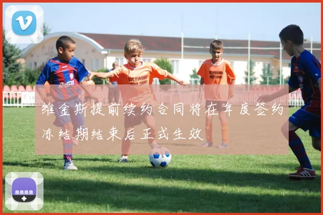 维金斯提前续约合同将在年度签约冻结期结束后正式生效
