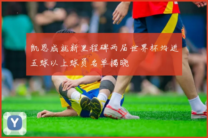 凯恩成就新里程碑两届世界杯均进五球以上球员名单揭晓