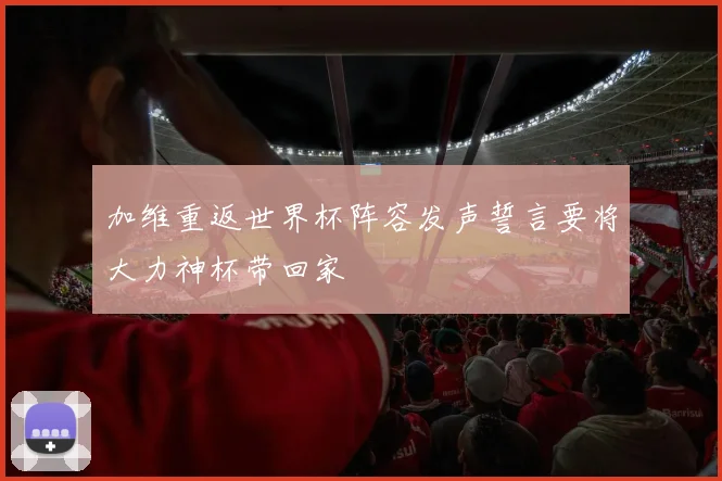 加维重返世界杯阵容发声誓言要将大力神杯带回家