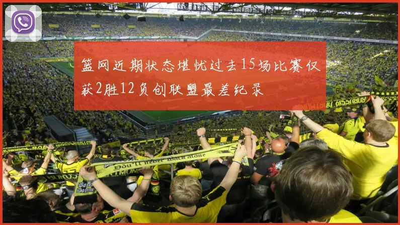 篮网近期状态堪忧过去15场比赛仅获2胜12负创联盟最差纪录