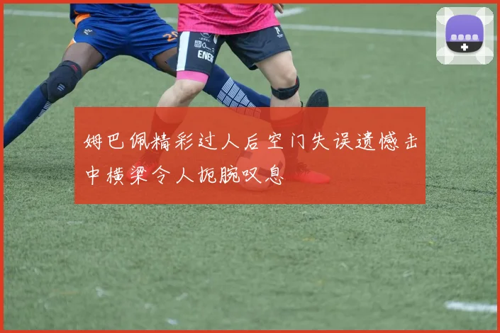 姆巴佩精彩过人后空门失误遗憾击中横梁令人扼腕叹息