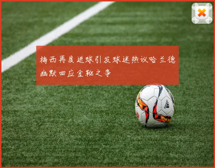 梅西再度进球引发球迷热议哈兰德幽默回应金靴之争