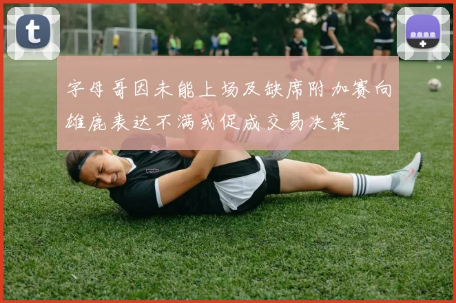 字母哥因未能上场及缺席附加赛向雄鹿表达不满或促成交易决策