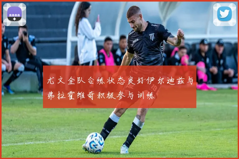 尤文全队合练状态良好伊尔迪兹与弗拉霍维奇积极参与训练