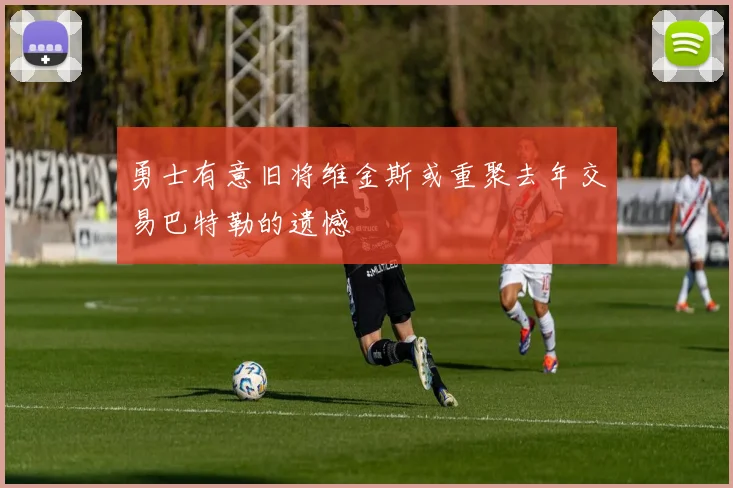 勇士有意旧将维金斯或重聚去年交易巴特勒的遗憾